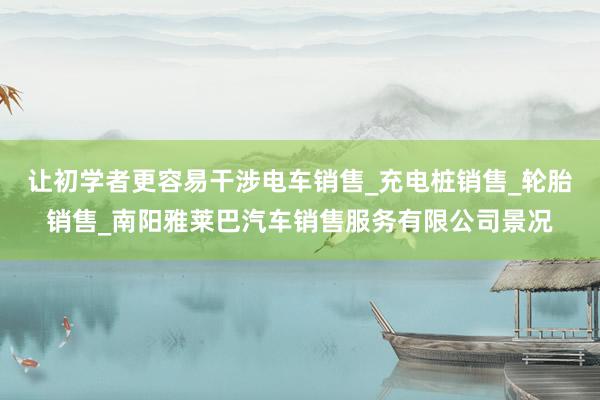 让初学者更容易干涉电车销售_充电桩销售_轮胎销售_南阳雅莱巴汽车销售服务有限公司景况