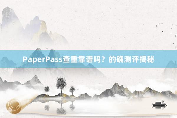 PaperPass查重靠谱吗?的确测评揭秘