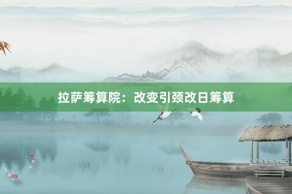 拉萨筹算院:改变引颈改日筹算