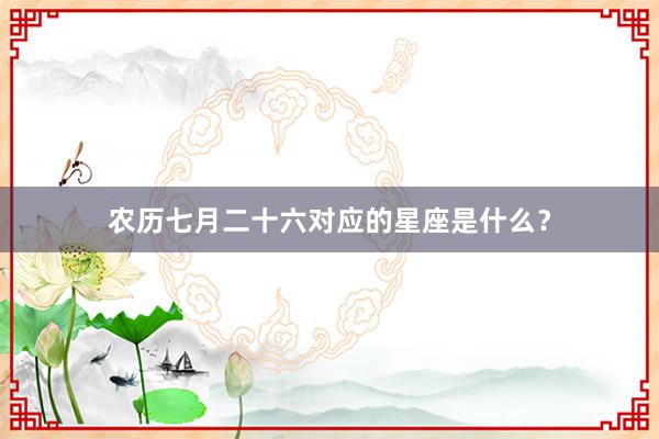 农历七月二十六对应的星座是什么？