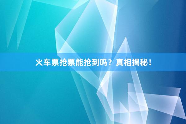 火车票抢票能抢到吗？真相揭秘！