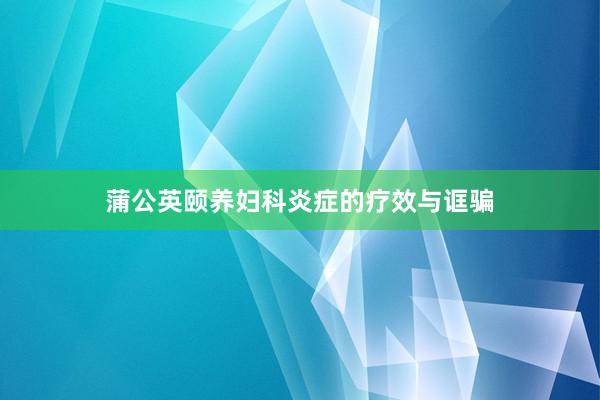 蒲公英颐养妇科炎症的疗效与诓骗