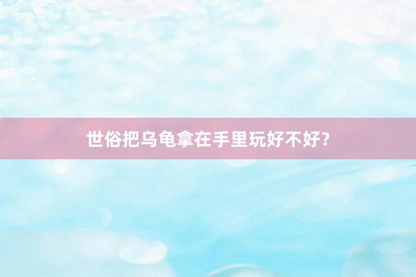世俗把乌龟拿在手里玩好不好？